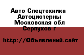 Авто Спецтехника - Автоцистерны. Московская обл.,Серпухов г.